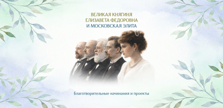 «Великая княгиня Елизавета Федоровна и московская элита: совместные благотворительные начинания и проекты»